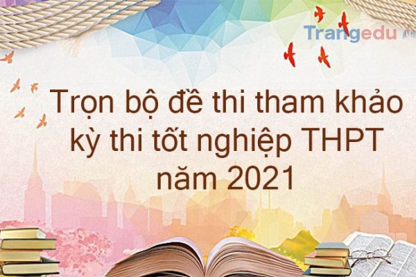 Trọn bộ Đề thi tham khảo kỳ thi tốt nghiệp THPT năm 2021